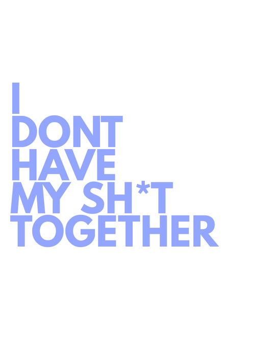 I Don't Have My Sh*t Together